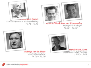 ShimonBen-Ayoun
Kracht content in B2B Marketing
                   10.15-10.30               Patrick Filius& Kors van Wyngaarden
                                                               Praktijkcase Philips
                                                                11.30 – 12.30




                                                                     Marieke van Zuien
                     Matthijs van de Broek                    Praktijkcase BNP Paribas
                         InsitesConsulting                                15.00-15.45
                             14.00 – 15.00


Even Voorstellen |Programma                                                              7
 