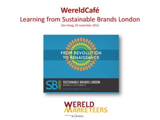 WereldCafé
Learning from Sustainable Brands London
Den Haag, 26 november 2013

 