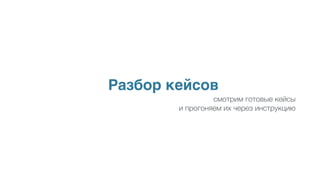 Разбор кейсов
смотрим готовые кейсы
и прогоняем их через инструкцию
 