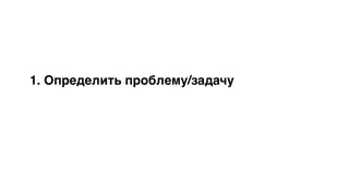 1. Определить проблему/задачу
 