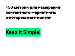 150 метрик для измерения
контентного маркетинга,
о которых вы не знали
Keep It Simple!
 