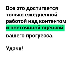 Все это достигается
только ежедневной
работой над контентом
и постоянной оценкой
вашего прогресса.
Удачи!
 