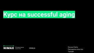 Курс на successful aging
Интерактивное
агентство
Оксана Сойту
Рекламное агенство
Topright
nimax.ru
 