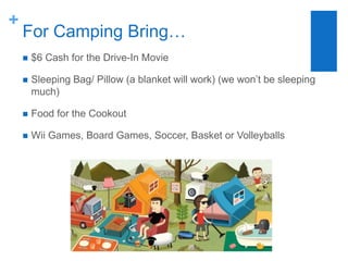 For Camping Bring… $6 Cash for the Drive-In MovieSleeping Bag/ Pillow (a blanket will work) (we won’t be sleeping much)Food for the CookoutWii Games, Board Games, Soccer, Basket or Volleyballs