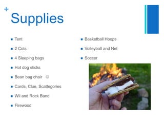 SuppliesTent2 Cots4 Sleeping bagsHot dog sticksBean bag chair   Cards, Clue, ScattegoriesWii and Rock BandFirewoodBasketball HoopsVolleyball and NetSoccer