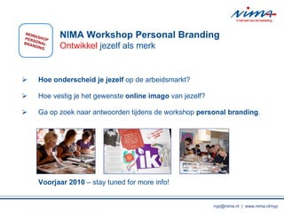 Hoe onderscheid je jezelf  op de arbeidsmarkt?  Hoe vestig je het gewenste   online imago  van jezelf? Ga op zoek naar antwoorden tijdens de workshop  personal branding . Voorjaar 2010  C stay tuned for more info! NIMA Workshop Personal Branding Ontwikkel  jezelf als merk WORKSHOPPERSONAL BRANDING nyp@nima.nl  |  www.nima.nl/nyp 
