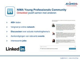 400+  leden Vergroot je online  netwerk Discussieer  over actuele marketingthemas Aankondigingen van relevante  events Interessante  jobs NIMA Young Professionals Community Ontwikkel  jezelf samen met anderen nyp@nima.nl  |  www.nima.nl/nyp 