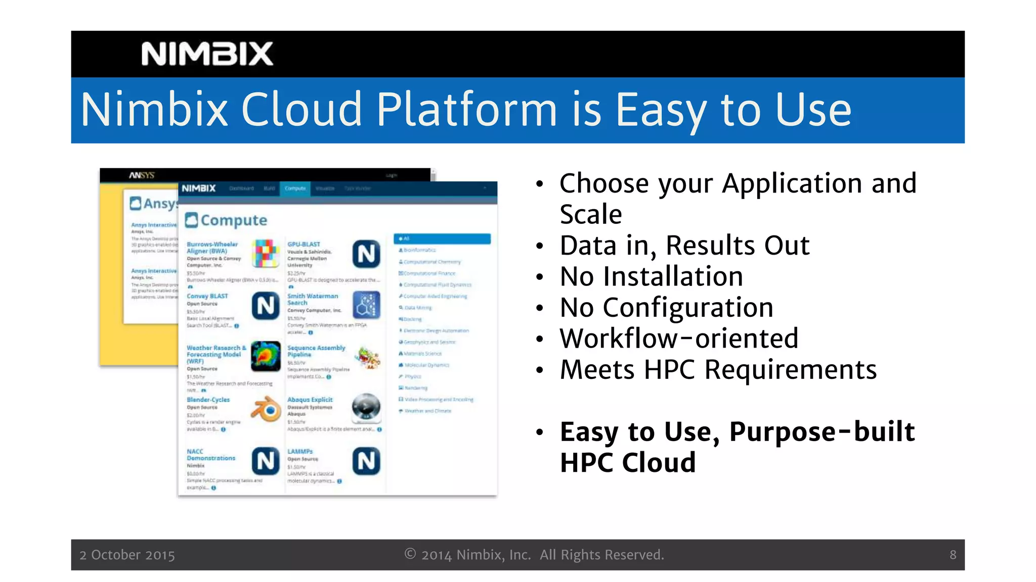 Nimbix Cloud Platform is Easy to Use
2 October 2015 © 2014 Nimbix, Inc. All Rights Reserved. 8
• Choose your Application and
Scale
• Data in, Results Out
• No Installation
• No Configuration
• Workflow-oriented
• Meets HPC Requirements
• Easy to Use, Purpose-built
HPC Cloud
 