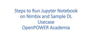 Steps to Run Jupyter Notebook
on Nimbix and Sample DL
Usecase
OpenPOWER Academia
 