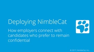 © 2017, NimbleCat, Inc.
Deploying NimbleCat
How employers connect with
candidates who prefer to remain
confidential
 