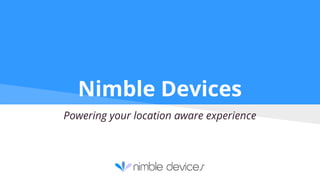 Nimble Devices 
Powering your location aware experience 
 