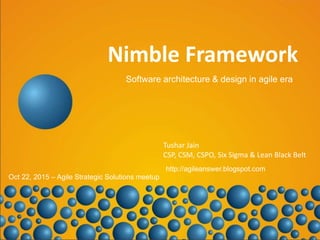 1
Nimble Framework
Software architecture & design in agile era
http://agileanswer.blogspot.com
Tushar Jain
CSP, CSM, CSPO, Six Sigma & Lean Black Belt
Oct 22, 2015 – Agile Strategic Solutions meetup
 