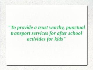 "To provide a trust worthy, punctual
transport services for after school
activities for kids"
 