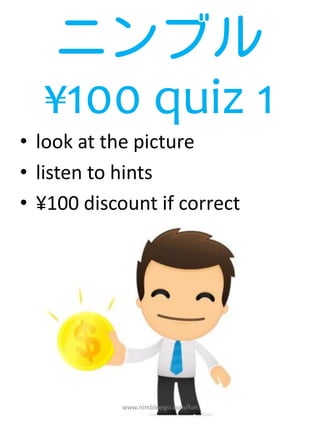 ニンブル
  ¥100 quiz 1
• look at the picture
• listen to hints
• ¥100 discount if correct




            www.nimbleeigo.com/fun
 