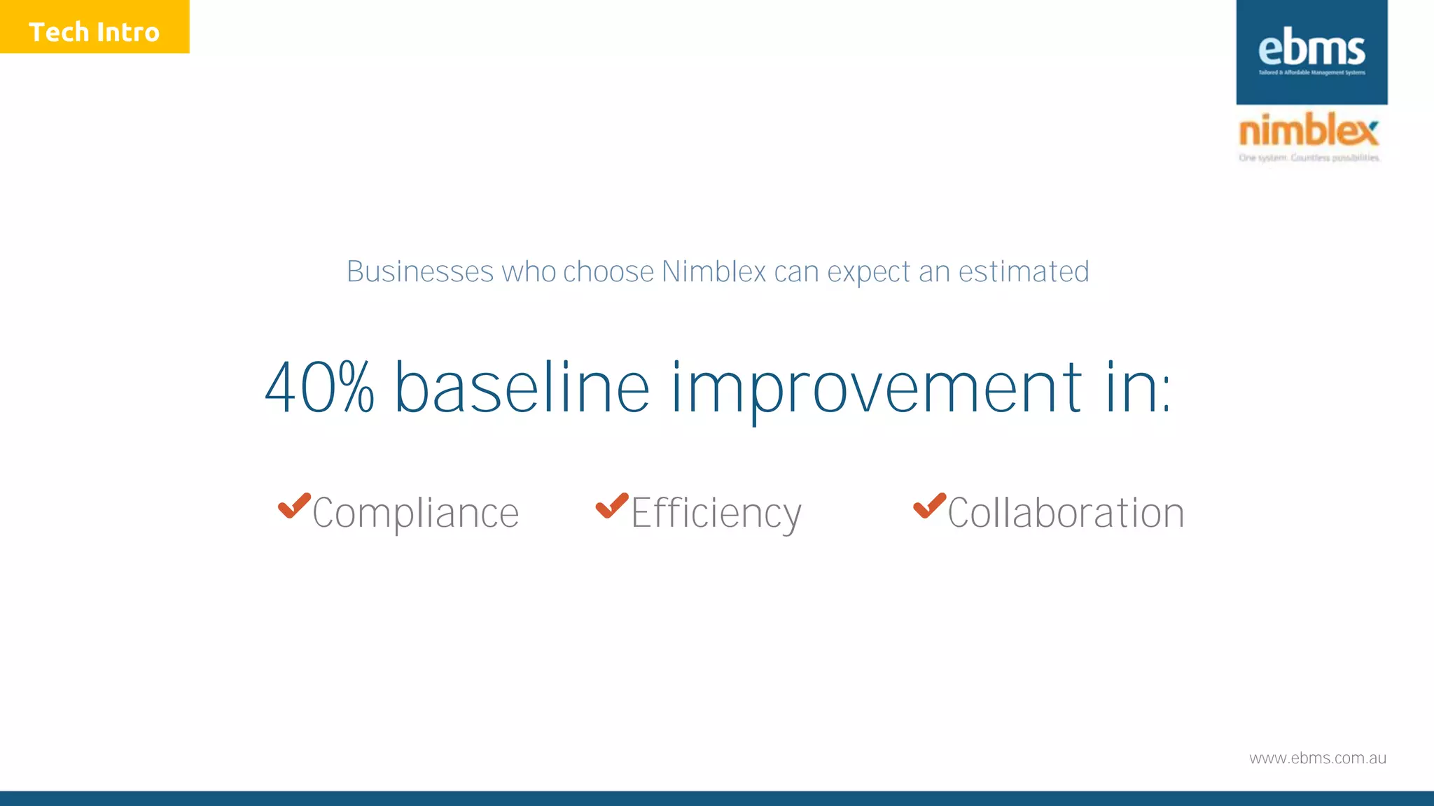 www.ebms.com.au
40% baseline improvement in:
XCompliance XEfficiency XCollaboration
Businesses who choose Nimblex can expect an estimated
Tech Intro
 