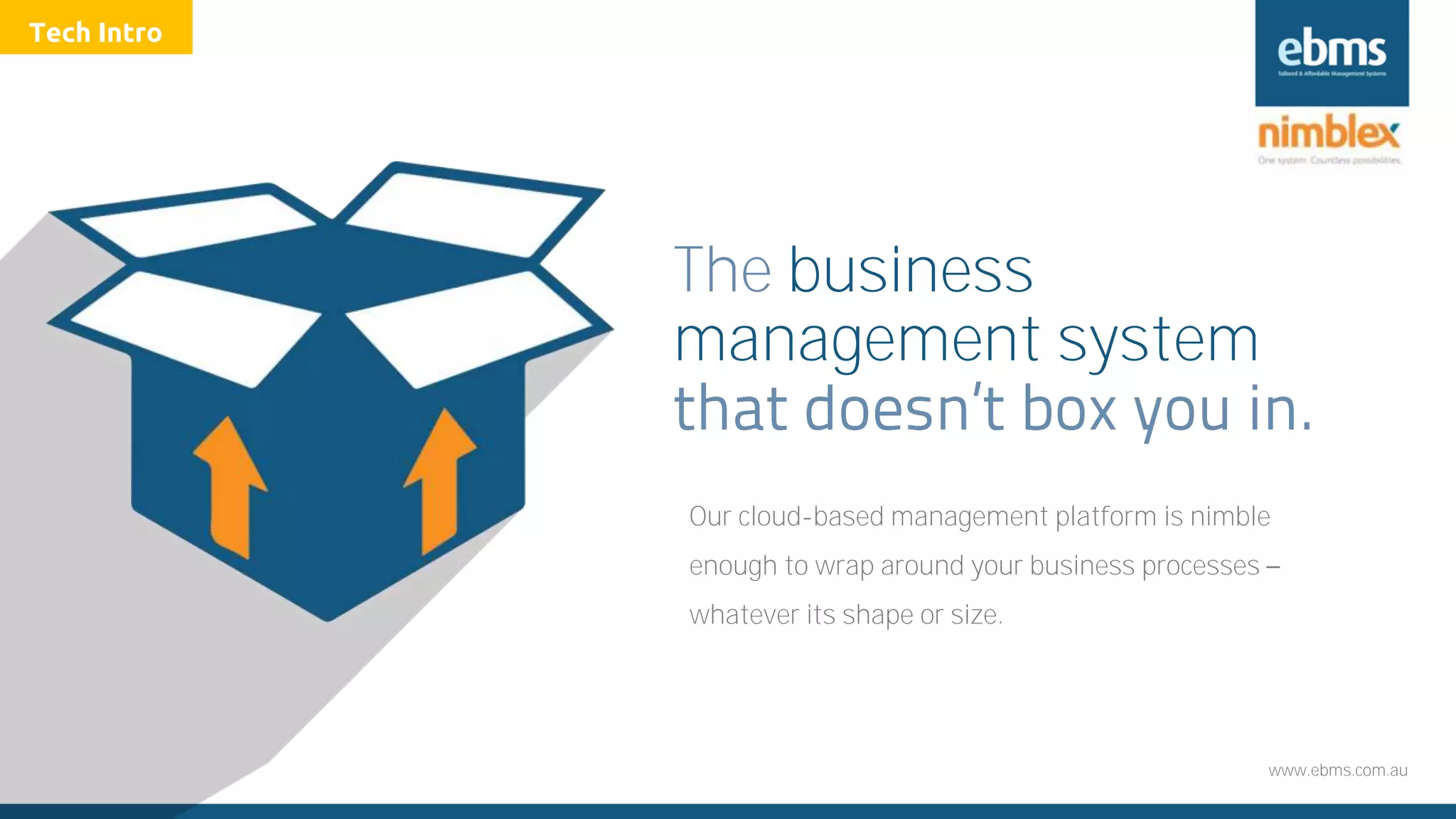 www.ebms.com.au
The business
management system
Our cloud-based management platform is nimble
enough to wrap around your business processes
whatever its shape or size.
Tech Intro
 