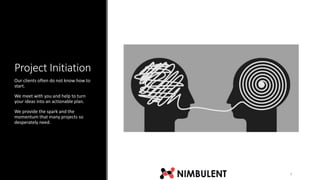 Project Initiation
Our clients often do not know how to
start.
We meet with you and help to turn
your ideas into an actionable plan.
We provide the spark and the
momentum that many projects so
desperately need.
7
 