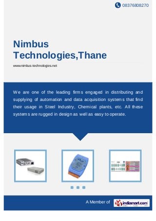 08376808270
A Member of
Nimbus
Technologies,Thane
www.nimbus-technologies.net
We are one of the leading firms engaged in distributing and
supplying of automation and data acquisition systems that find
their usage in Steel Industry, Chemical plants, etc. All these
systems are rugged in design as well as easy to operate.
 