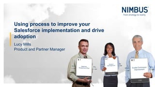 Using process to improve your
Salesforce implementation and drive
adoption
Lucy Mills
Product and Partner Manager
 