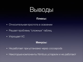 Выводы
Плюсы:&
• Относительная простота в освоении
• Решает проблему "сложных" таблиц
• Упрощает VC
Минусы:&
• Не работает при установке через cocoapods
• Некоторые компоненты Nimbus устарели и не работают
 