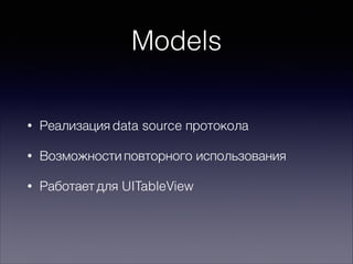 Models
• Реализация data source протокола
• Возможности повторного использования
• Работает для UITableView
 