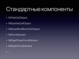 Стандартные компоненты
• NITitleCellObject
• NISubtitleCellObject
• NIDrawRectBlockCellObject
• NIFormElement
• NIDatePickerFormElement
• NISliderFormElement
• ...
 