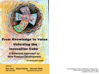 An Illustrated Guide  Edited by Ron Dvir  Edna Pasher  Norman Roth With Ruth Blatt  Illustrations by Arye Dvir Unfolding the Innovation Cube   From Knowledge to Value : A Balanced Approach to  New Product Development   