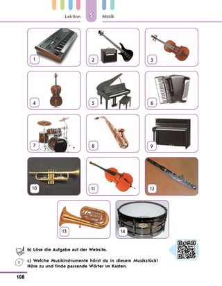 Lektion
108
Musik
5
1 2 3
4 5 6
7 8 9
10 11 12
13
 
14
	 b) Löse die Aufgabe auf der Website.
	 c) Welche Musikinstrumente hörst du in diesem Musikstück?
Höre zu und finde passende Wörter im Kasten.
 