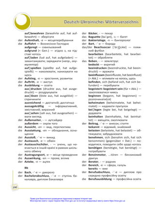 Deutsch-Ukrainisches Wörterverzeichnis
Deutsch-Ukrainisches Wörterverzeichnis
190
auf¦bewahren (bewahrte auf, hat auf-
bewahrt) — зберігати
der Aufenthalt, -e — місцеперебування
die Auffahrt — Вознесіння Господнє
aufgeregt — схвильований
aufgrund (+ Gen.) — згідно з, на під-
ставі чогось
auf¦laden (lud auf, hat aufgeladen) —
завантажувати; заряджати (напр., аку-
мулятор)
auf¦spießen (spießte auf, hat aufge-
spießt) — наколювати, нанизувати на
щось
der Aufstieg, -e — зростання, розвиток
der Auftritt, -e — виступ
die Ausbildung — освіта
aus¦drucken (druckte aus, hat ausge-
druckt) — роздрукувати
aus¦lösen (löste aus, hat ausgelöst) —
спричинити
ausreichend — достатній; достатньо
aussagekräftig — інформативний,
змістовний; виразний
aus¦sehen (sah aus, hat ausgesehen) —
мати вигляд
der Außenseiter, - — аутсайдер
außerdem — окрім того
die Aussicht, -en — вид, перспектива
die Ausstattung, -en — обладнання, осна-
щення
der Ausstoß, -¨-e — викид
der Austausch, -e — обмін
der Austauschschüler, - — учень, що на-
вчається в іншій країні в рамках шкіль-
ного обміну
der Austragungsort, -e — місце проведення
die Auswirkung, -en — прояв; вплив
der Azteke, -n — ацтек
Bb
der Bach, -¨-e — джерело
der Bachelorabschluss, -¨-e — ступінь ба-
калавра, диплом бакалавра
der Bäcker, - — пекар
das Baguette [baˈɡɛt], -s — багет
der Bakteriologe, -n — бактеріолог
der Bart, -¨-e — борода
das/der Beachsoccer [ˈbi:t͜ʃsɔkɐ] — пляж-
ний футбол
bearbeiten (bearbeitete, hat bearbei-
tet) — обробляти
das Beben, - — землетрус
bedeckt — вкритий
beeindrucken (beeindruckte, hat beein-
druckt) — вражати
beeinflussen (beeinflusste, hat beeinflusst)
(+ Akk.) — впливати на когось, щось
befinden, sich (befand sich, hat sich be-
funden) — перебувати
begeistert: begeistert sein (für + Akk.) —
захоплюватися чимсь
beginnen (begann, hat begonnen) —
розпочинати(ся)
beheimaten (beheimatete, hat behei-
matet) — надавати притулок
bei¦legen (legte bei, hat beigelegt) —
додавати
beinhalten (beinhaltete, hat beinhal-
tet) — вміщати, охоплювати
der Beitrag, -¨-e — внесок; стаття
bekannt — відомий, знайомий
belasten (belastete, hat belastet) — об-
тяжувати; забруднювати
benehmen, sich (benahm sich, hat sich
benommen) (gegenüber + Dat.) — по-
водитися, поводити себе щодо когось
benötigen (benötigte, hat benötigt) —
потребувати
der Benzinmotor, ...tóren — бензиновий
двигун
der Berater, - — радник
der Bereich, -e — сфера, галузь
bereits — вже
der Berufsabschluss, -¨-e — диплом про
середню професійну освіту
die Berufsausbildung — професійна освіта
Право для безоплатного розміщення підручника в мережі Інтернет має
Міністерство освіти і науки України http://mon.gov.ua/ та Інститут модернізації змісту освіти https://imzo.gov.ua
 