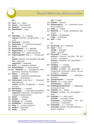 Deutsch-Ukrainisches Wörterverzeichnis
Deutsch-Ukrainisches Wörterverzeichnis
199
Qq
die Qual, -en — мука
der Quark — сир (м’який)
der Quatsch — нісенітниця
das Quecksilber — ртуть
Rr
der Ratschlag, -¨-e — порада
rauchen (rauchte, hat geraucht) — па-
лити
der Realismus — реалізм
die Realschule, -n — реальне училище
das Recht, -e — право
der Rechtsanwalt, -¨-e — адвокат
der Regenschirm, -e — парасолька
die Regierung, -en — уряд; правління
der Regierungschef [-ʃɛf], -s — голова уря-
ду
regnen (regnete, hat geregnet): es reg-
net — іде дощ
regnerisch — дощовий
das Reich, -e — держава, імперія
der Reiseanbieter, - — туроператор
der/die Reisende, -n — мандрівник, ман-
дрівниця; пасажир, пасажирка
der Reiter, - — вершник
reizvoll — чарівний; привабливий
religiös — релігійний
die Renaissance [rənɛˈsã:s] — Ренесанс,
Відродження
rennen (rannte, ist gerannt) — мчати,
нестись
der Rennfahrer, - — гонщик
der Rennwagen, - — гоночний автомобіль
reparieren (reparierte, hat repariert) —
лагодити, ремонтувати
der Retter, - — рятівник
der Richter, - — суддя
die Richtung, -en — напрям
das Rindfleisch — яловичина
der Ring, -e — кільце; каблучка
das Ringen — боротьба
der Ritter, - — лицар
roh — сирий
das Rokoko — рококо
die Rostbratwurst, -¨-e — смажена на ре-
шітці ковбаска
die Rübe, -n — буряк
der Rücktritt, -e — вихід, залишення, від-
ставка
das Rudern — веслування
ruhig — спокійний
der Ruß — сажа
Ss
die Sammlung, -en — колекція
der Sand — пісок
sandig — піщаний
sauer — кислий
der Sauerstoff — кисень
scannen [ˈskɛnən] (scannte, hat ge-
scannt) — сканувати
schaden (schadete, hat geschadet) —
шкодити
der Schaden, -¨- — шкода
schädlich — шкідливий
schaffen (schaffte, hat geschafft) —
справитися, встигнути; (schuf, hat ge-
schaffen) — створити
der Schallplattenspieler, - — програвач
платівок
der Scheiterhaufen, - — багаття
die Schicht, -en — шар; зміна
schichtweise — шарами
das Schiefergasvorkommen, - — родовище
сланцевого газу
die Schlacht, -en — битва
schlagen (schlug, hat geschlagen) —
бити
die Schlange, -n — змія; черга
schlimm — поганий; погано
schmecken (schmeckte, hat ge-
schmeckt) — смакувати
der Schneefall, -¨-e — снігопад
schneiden (schnitt, hat geschnitten) —
різати, порізати
Право для безоплатного розміщення підручника в мережі Інтернет має
Міністерство освіти і науки України http://mon.gov.ua/ та Інститут модернізації змісту освіти https://imzo.gov.ua
 