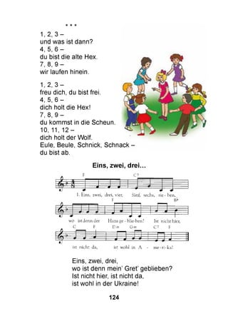 * * -к
1, 2, 3 -
und was ist dann?
4, 5, 6 -
du bist die alte Hex.
7, 8, 9 -
wir laufen hinein.
1, 2, 3 -
freu dich, du bist frei.
4, 5, 6 -
dich holt die Hex!
7, 8, 9 -
du kommst in die Scheun.
10, 11, 12 -
dich holt der Wolf.
Eule, Beule, Schnick, Schnack
du bist ab.
Eins, zwei, drei...
F C7
J J J J 1 J~
1. Eins, zwei, drei, vier, fünf, sechs, sie - ben,
F ß!»
k W - - -ж - - -а- - -Ф- - - -— m— J — m- - - - - -л
-mt” -m J r
wo istdennder Hans ge - blie-ben? Ist nicht hier,
C F D m Gm C7 F
f ГЗ J Л Л І Л]
ist nicht da, ist wohl in А - m e-ri-ka!
Eins, zwei, drei,
wo ist denn mein’ Gret’ geblieben?
Ist nicht hier, ist nicht da,
ist wohl in der Ukraine!
124
 