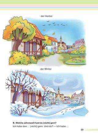 89
B. Welche Jahreszeit hast du (nicht) gern?
Ich habe den ... (nicht) gern. Und du? — Ich habe ...
der Herbst
der Winter
 