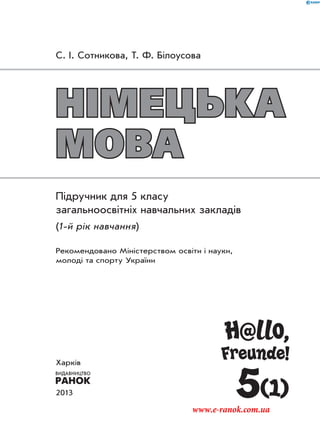 С. I. Сотникова, Т. Ф. Бiлоусова
НІМЕЦЬКА
МОВА
Підручник для 5 класу
загальноосвітніх навчальних закладів
(1-й рік навчання)
Рекомендовано Міністерством освіти і науки,
молоді та спорту України
Харків
2013 5(1)
H@llo,
Freunde!
www.e-ranok.com.ua
 