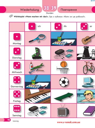 90
Stunden
neunzig
ПовторенняWiederholung 38-39
Würfelspiel «Wann machen wir das?». Гра з кубиком «Коли ми це робимо?».
ich du er
Montag
Dienstag
Mittwoch
Donnerstag
Freitag
Samstag
90
www.e-ranok.com.ua
 