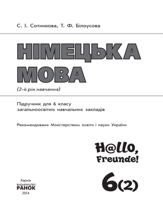 Німецька
мова(2-й рік навчання)
Підручник для 6 класу
загальноосвітніх навчальних закладів
Рекомендовано Міністерством освіти і науки України
H@llo,
Freunde!
6(2)
С. I. Сотникова, Т. Ф. Бiлоусова
Харків
2014
 