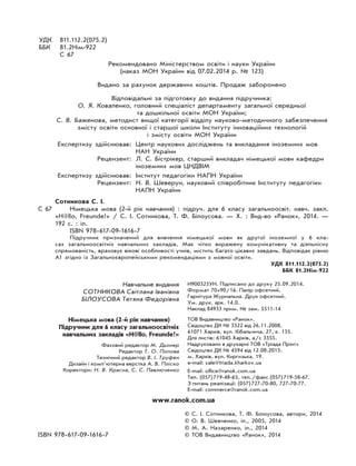 УДК	 811.112.2(075.2)
ББК	 81.2Нім-922
	 С 67
Рекомендовано Міністерством освіти і науки України
(наказ МОН України від 07.02.2014 р. № 123)
Видано за рахунок державних коштів. Продаж заборонено
Відповідальні за підготовку до видання підручника:
О. Я. Коваленко, головний спеціаліст департаменту загальної середньої
та дошкільної освіти МОН України;
С. В. Баженова, методист вищої категорії відділу науково-методичного забезпечення
змісту освіти основної і старшої школи Інституту інноваційних технологій
і змісту освіти МОН України
	 Експертизу здійснював:	 Центр наукових досліджень та викладання іноземних мов
НАН України
	 Рецензент:	 Л. С. Бістрікер, старший викладач німецької мови кафедри
іноземних мов ЦНДВІМ
	 Експертизу здійснював:	 Інститут педагогіки НАПН України
	 Рецензент:	 Н. В. Шеверун, науковий співробітник Інституту педагогіки
НАПН України
Сотникова С. І.
С 67		 Німецька мова (2-й рік навчання) : підруч. для 6 класу загально­освіт. нав­ч. закл.
«H@llo, Freunde!» / С. І. Сотникова, Т. Ф. Білоусова. — Х. : Вид-во «Ранок», 2014. —
192 с. : іл.
ISBN 978-617-09-1616-7
Підручник призначений для вивчення німецької мови як другої іноземної у 6 кла-
сах загальноосвітніх навчальних закладів. Має чітко виражену комунікативну та діяльнісну
спрямованість, враховує вікові особливості учнів, містить багато цікавих завдань. Відповідає рівню
А1 згідно із Загальноєвропейськими рекомендаціями з мовної освіти.
УДК 811.112.2(075.2)
ББК 81.2Нім-922
Навчальне видання
Сотникова Світлана Іванівна
Білоусова Тетяна Федорівна
И900323УН. Підписано до друку 25.09.2014.
Формат . Папір офсетний.
Гарнітура Журнальна. Друк офсетний.
Ум. друк. арк. 14,0.
Наклад 84933 прим. № зам. 5511-14
Німецька мова (2-й рік навчання)
хінтівсооньлагазусалк6ялдкинчурдіП
навчальних закладів «H@llo, Freunde!»
ТОВ Видавництво «Ранок».
Свідоцтво ДК № 3322 від 26.11.2008.
61071 Харків, вул. Кібальчича, 27, к. 135.
Для листів: 61045 Харків, а/с 3355.
Надруковано в друкарні ТОВ «Тріада Прінт»
Свідоцтво ДК № 4594 від 12.08.2013.
м. Харків, вул. Киргизька, 19.
e-mail: sale@triada.kharkov.ua
E-mail: office@ranok.com.ua
Тел. (057) 719-48-65, тел./факс (057) 719-58-67.
З питань реалізації: (057) 727-70-80, 727-70-77.
E-mail: commerce@ranok.com.ua
Фаховий редактор М. Дьонер
Редактор Т. О. Попова
Технічний редактор В. І. Труфен
Дизайн і комп’ютерна верстка А. В. Пліско
Коректори: Н. В. Красна, С. С. Павлюченко
www.ranok.com.ua
	 © С. І. Сотникова, Т. Ф. Білоусова, автори, 2014
	 © О. В. Шевченко, іл., 2005, 2014
	 © М. А. Назаренко, іл., 2014
ISBN 978-617-09-1616-7	 © ТОВ Видавництво «Ранок», 2014
 