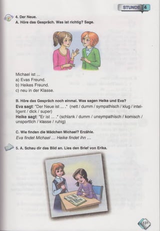 Michael is t...
a) Evas Freund.
b) Heikes Freund.
c) neu in der Klasse.
B. Höre das Gespräch noch einmal. Was sagen Heike und Eva?
Eva sagt: ’’Der Neue ist....“ (nett / dumm / sympathisch / klug / intel­
ligent / dick / super)
Heike sagt: ”Er is t... .“ (schlank / dumm / unsympathisch / komisch /
unsportlich / klasse / ruhig)
C. Wie finden die Mädchen Michael? Erzähle.
Eva findet Michael... Heike findet ihn ...
'S
5. A. Schau dir das Bild an. Lies den Brief von Erika.
 