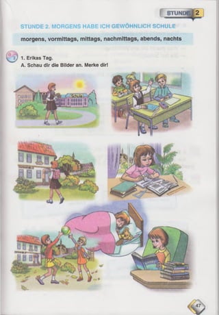 TÜ6»
STUNDE 2. MORGENS HABE ICH GEWÖHNLICH SCHULE
morgens, vormittags, mittags, nachmittags, abends, nachts
■
^ l ) 1. Erikas Tag.
A. Schau dir die Bilder an. Merke dir!
 