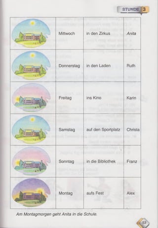 STUND!
ï a s s i
BBDOB
Mittwoch in den Zirkus Anita
B O B »
öDBBa
i n » 7 K
Donnerstag in den Laden Ruth
i i^ i f s B a i b f a ] m m s s j W
m - j f | s | g f ia B n | B [ 8 ^ a j
Freitag ins Kino Karin
'
/ " - ■ ' 1 5 .
89000
oaooa
B f ä S g / k
o j H K i ' M ,
Samstag auf den Sportplatz Christa
f A fllsB B B ?
1 # ]b » b » s
Sonntag in die Bibliothek Franz
Montag aufs Fest Alex
Am Montagmorgen geht Anita in die Schule.
 