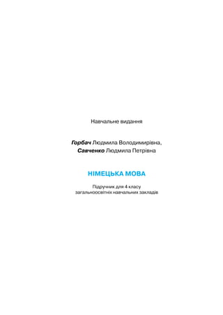 Навчальне видання
Горбач Людмила Володимирівна,
Савченко Людмила Петрівна
Німецька мова
Підручник для 4 класу
загальноосвітніх навчальних закладів
 