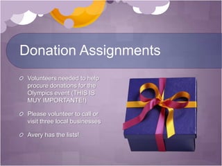 Donation AssignmentsVolunteers needed to help procure donations for the Olympics event (THIS IS MUY IMPORTANTE!) Please volunteer to call or visit three local businesses Avery has the lists! 