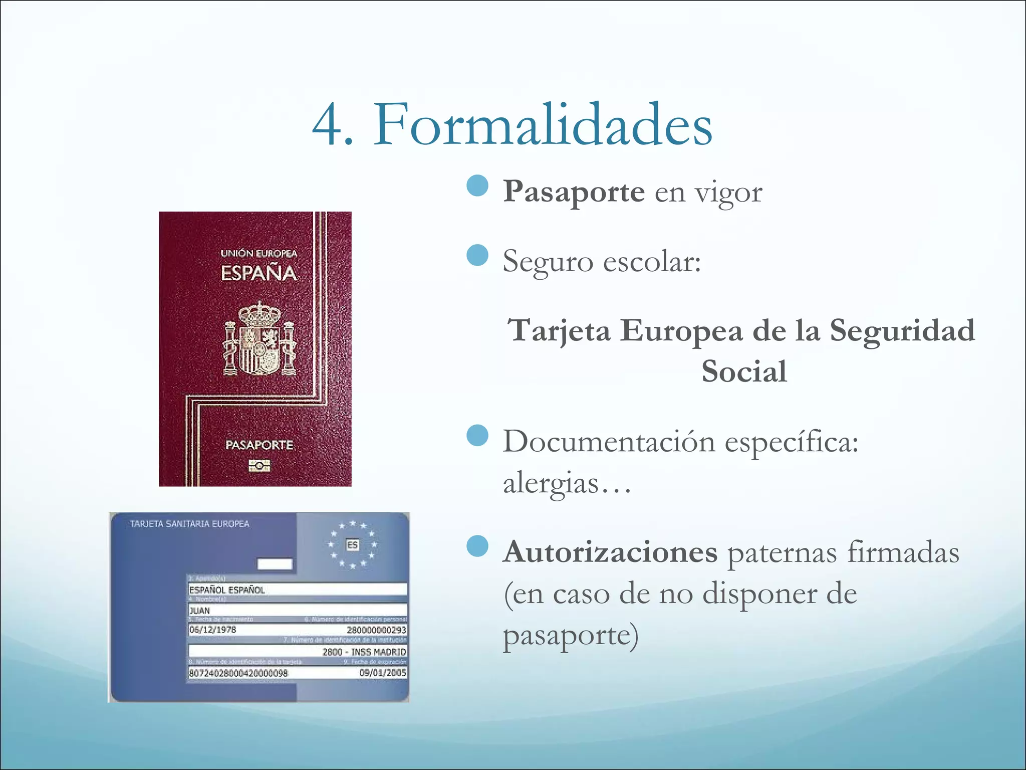 4. Formalidades
Pasaporte en vigor
Seguro escolar:
Tarjeta Europea de la Seguridad
Social
Documentación específica:
alergias…
Autorizaciones paternas firmadas
(en caso de no disponer de
pasaporte)
 