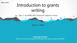 Introduction to grants
writing
Day 7 of NIMELSSA National webinar series
May 27, 2023
FORTUNE EFFIONG
African Community for Systematic Reviews and Meta-analyses (ACSRM)
 