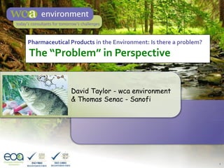 1
Pharmaceutical Products in the Environment: Is there a problem?
The “Problem” in Perspective
David Taylor - wca environment
& Thomas Senac - Sanofi
 