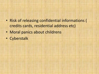 • Risk of releasing confidential informations (
credits cards, residential address etc)
• Moral panics about childrens
• Cyberstalk
 
