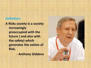Definition:
A Risks society is a society
increasingly
preoccupied with the
future ( and also with
the safety) which
generates the notion of
Risk.
- Anthony Giddens
 