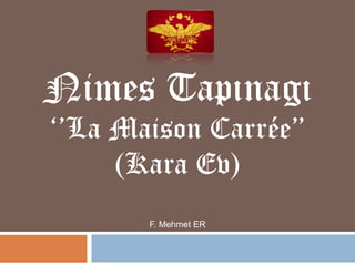 Nimes Tapınagı
‘’La Maison Carrée’’
(Kara Ev)
F. Mehmet ER

 