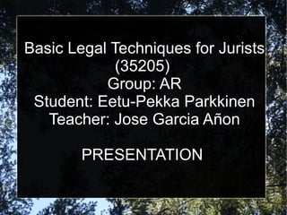 Basic Legal Techniques for Jurists (35205)  Group: AR Student: Eetu-Pekka Parkkinen Teacher: Jose Garcia Añon PRESENTATION  