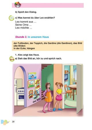 b) Spielt den Dialog.
c) Was kannst du über Leo erzählen?
Leo kommt aus ...
Seine Oma ...
Leo möchte ...
Stunde 3. In unserem Haus
der Fußboden, der Teppich, die Gardine (die Gardinen), das Bild
(die Bilder)
in der Ecke, hängen
1. Alex zeigt das Haus.
a) Sieh das Bild an, hör zu und sprich nach.
28
 
