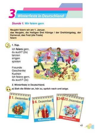 • J Win
Winterfeste in Deutschland
Stunde 1. Wir feiern gern
Neujahr feiern wir am 1. Januar.
das Neujahr, die Heiligen Drei Könige / der Dreikönigstag, der
Karneval, das Fest (die Feste)
feiern
/3 1- Rap.
Ich feiere gern,
du auch? (2x)
tanzen
singen
spielen
Freunde
Geschenke
Kuchen
Ich feiere gern,
du auch? (2x)
2. Winterfeste in Deutschland.
43
 